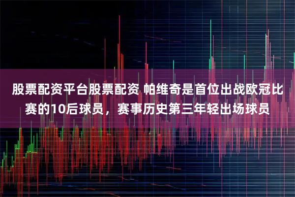 股票配资平台股票配资 帕维奇是首位出战欧冠比赛的10后球员，赛事历史第三年轻出场球员