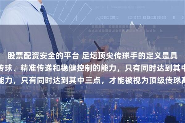 股票配资安全的平台 足坛顶尖传球手的定义是具备发现对手空位、默契传球、精准传递和稳健控制的能力，只有同时达到其中三点，才能被视为顶级传球高手