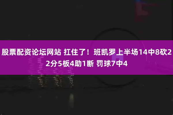 股票配资论坛网站 扛住了！班凯罗上半场14中8砍22分5板4助1断 罚球7中4