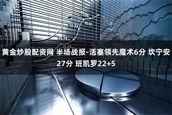 黄金炒股配资网 半场战报-活塞领先魔术6分 坎宁安27分 班凯罗22+5