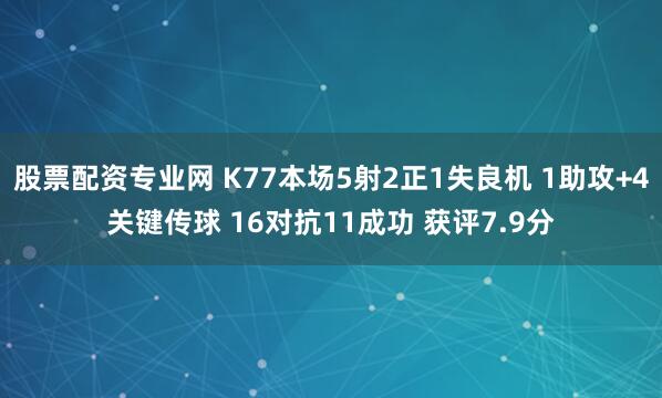 股票配资专业网 K77本场5射2正1失良机 1助攻+4关键传球 16对抗11成功 获评7.9分