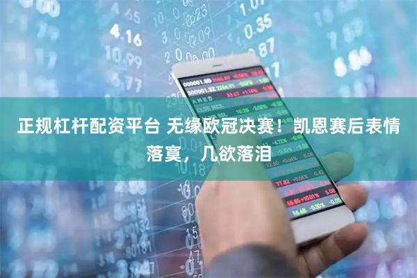 正规杠杆配资平台 无缘欧冠决赛！凯恩赛后表情落寞，几欲落泪