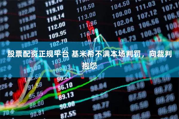股票配资正规平台 基米希不满本场判罚，向裁判抱怨