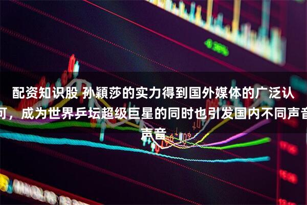配资知识股 孙穎莎的实力得到国外媒体的广泛认可,成为世界乒坛超级巨星的同时也引发国内不同声音