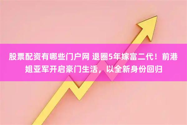 股票配资有哪些门户网 退圈5年嫁富二代!前港姐亚军开启豪门生活,以全新身份回归