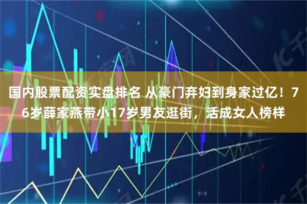 国内股票配资实盘排名 从豪门弃妇到身家过亿！76岁薛家燕带小17岁男友逛街，活成女人榜样