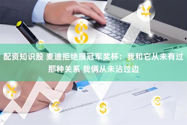 配资知识股 麦迪拒绝摸冠军奖杯：我和它从未有过那种关系 我俩从未沾过边