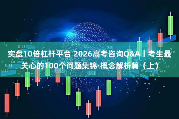 实盘10倍杠杆平台 2026高考咨询Q&A丨考生最关心的100个问题集锦·概念解析篇（上）