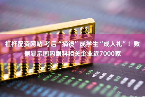 杠杆配资网站 考后“摘镜”成学生“成人礼”！数据显示国内眼科相关企业近7000家