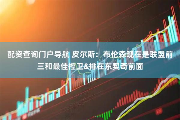 配资查询门户导航 皮尔斯：布伦森现在是联盟前三和最佳控卫&排在东契奇前面