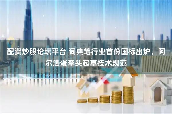 配资炒股论坛平台 词典笔行业首份国标出炉,阿尔法蛋牵头起草技术规范
