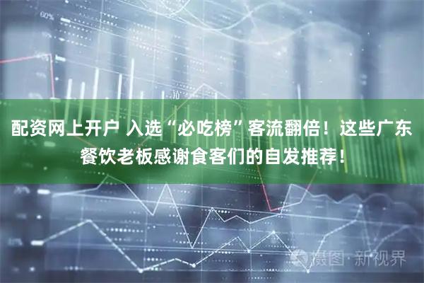 配资网上开户 入选“必吃榜”客流翻倍！这些广东餐饮老板感谢食客们的自发推荐！