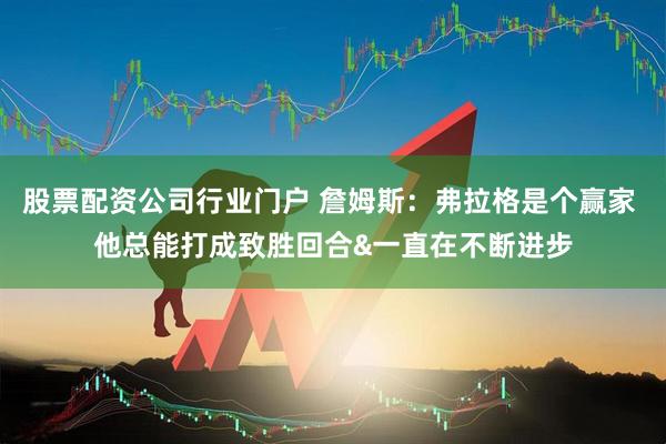 股票配资公司行业门户 詹姆斯:弗拉格是个赢家 他总能打成致胜回合&一直在不断进步