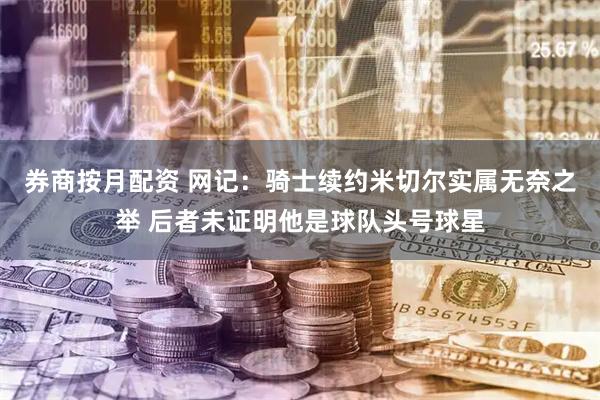 券商按月配资 网记：骑士续约米切尔实属无奈之举 后者未证明他是球队头号球星