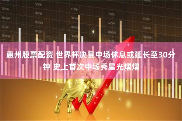惠州股票配资 世界杯决赛中场休息或延长至30分钟 史上首次中场秀星光熠熠