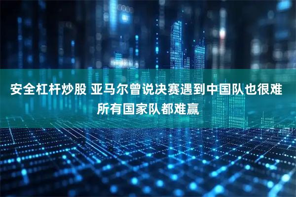 安全杠杆炒股 亚马尔曾说决赛遇到中国队也很难 所有国家队都难赢