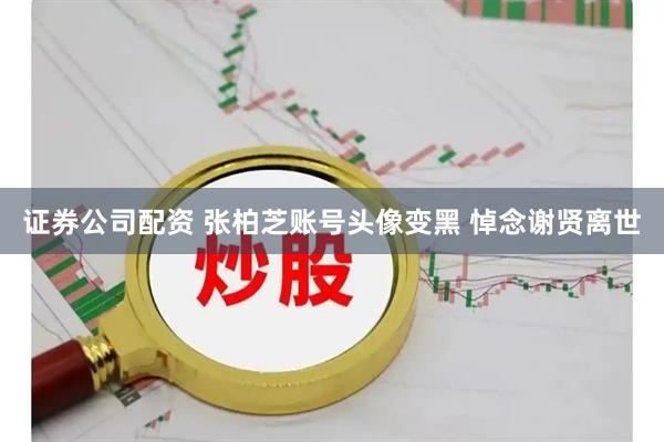 证券公司配资 张柏芝账号头像变黑 悼念谢贤离世