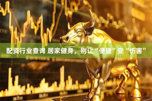 配资行业查询 居家健身，别让“便捷”变“伤害”