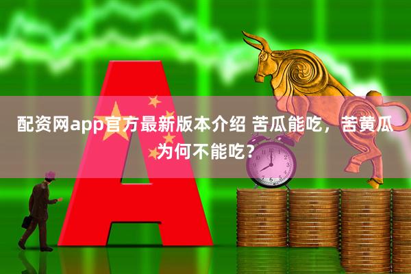 配资网app官方最新版本介绍 苦瓜能吃，苦黄瓜为何不能吃？