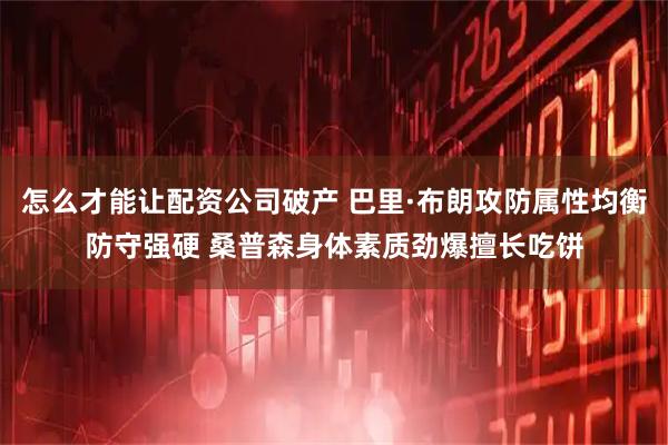 怎么才能让配资公司破产 巴里·布朗攻防属性均衡防守强硬 桑普森身体素质劲爆擅长吃饼