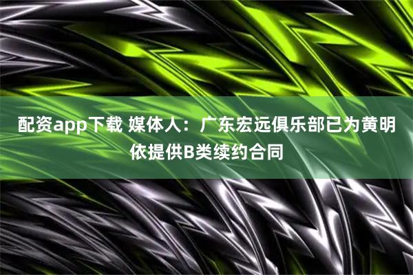 配资app下载 媒体人：广东宏远俱乐部已为黄明依提供B类续约合同