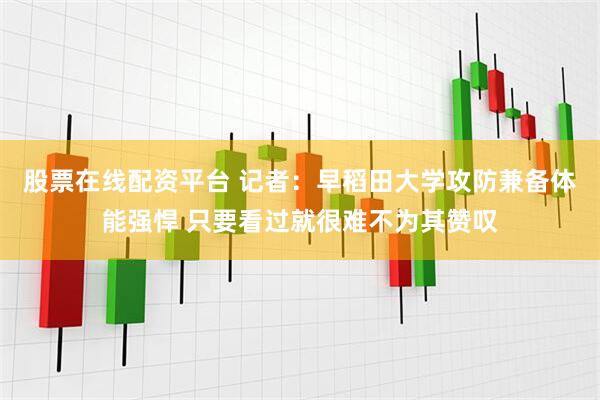 股票在线配资平台 记者：早稻田大学攻防兼备体能强悍 只要看过就很难不为其赞叹
