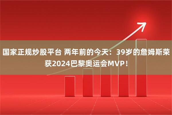 国家正规炒股平台 两年前的今天：39岁的詹姆斯荣获2024巴黎奥运会MVP！
