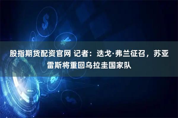 股指期货配资官网 记者：迭戈·弗兰征召，苏亚雷斯将重回乌拉圭国家队