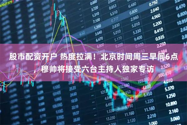 股市配资开户 热度拉满！北京时间周三早间6点，穆帅将接受六台主持人独家专访
