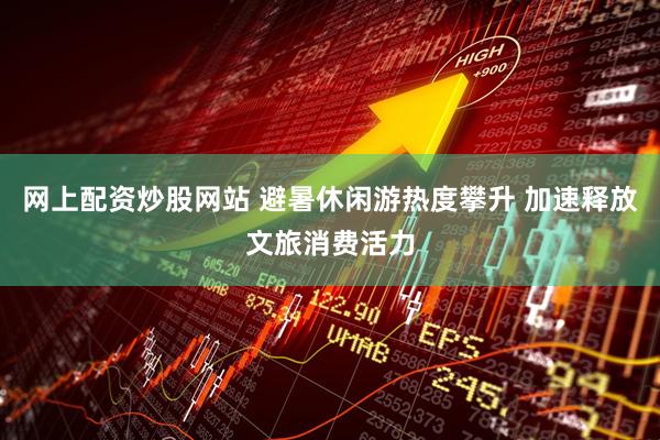 网上配资炒股网站 避暑休闲游热度攀升 加速释放文旅消费活力