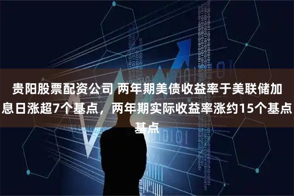 贵阳股票配资公司 两年期美债收益率于美联储加息日涨超7个基点，两年期实际收益率涨约15个基点