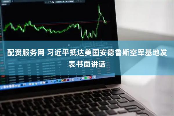 配资服务网 习近平抵达美国安德鲁斯空军基地发表书面讲话
