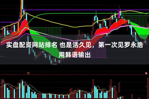 实盘配资网站排名 也是活久见，第一次见罗永浩用韩语输出