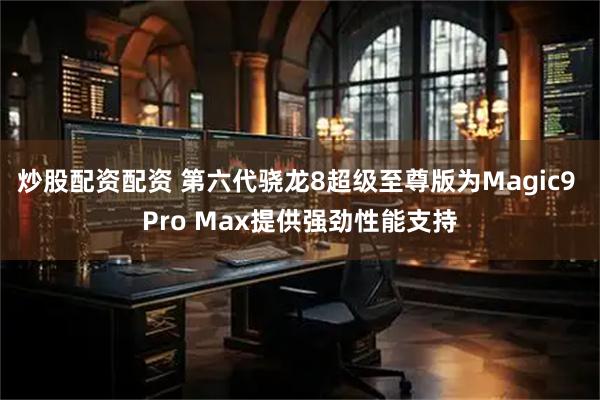 炒股配资配资 第六代骁龙8超级至尊版为Magic9 Pro Max提供强劲性能支持