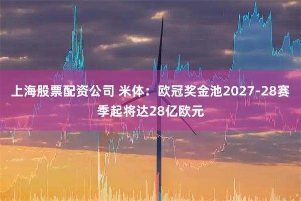 上海股票配资公司 米体：欧冠奖金池2027-28赛季起将达28亿欧元