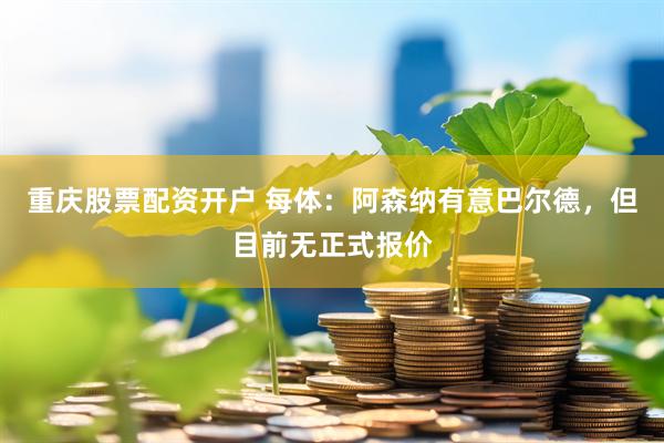 重庆股票配资开户 每体：阿森纳有意巴尔德，但目前无正式报价