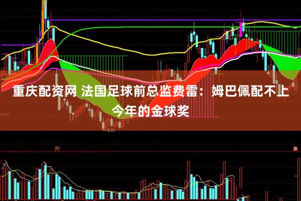 重庆配资网 法国足球前总监费雷：姆巴佩配不上今年的金球奖